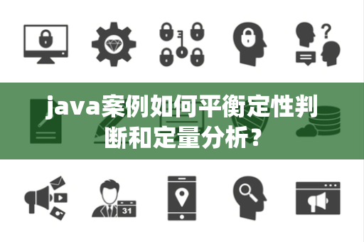 java案例如何平衡定性判断和定量分析？
