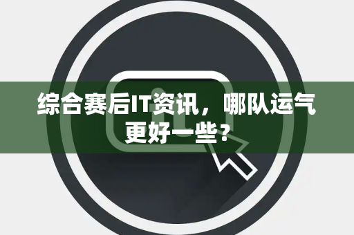 综合赛后IT资讯，哪队运气更好一些？