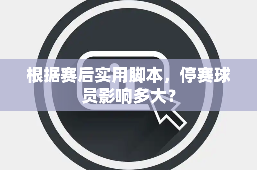 根据赛后实用脚本，停赛球员影响多大？