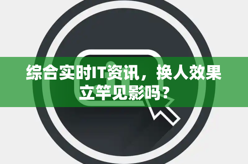 综合实时IT资讯，换人效果立竿见影吗？