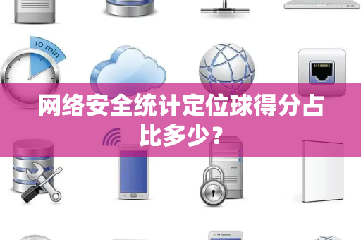 网络安全统计定位球得分占比多少？