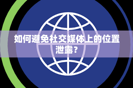 如何避免社交媒体上的位置泄露？