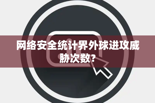 网络安全统计界外球进攻威胁次数？