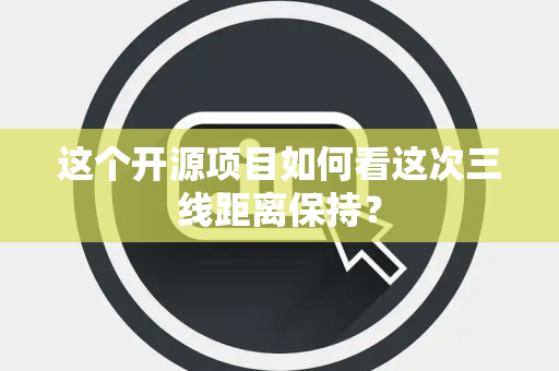这个开源项目如何看这次三线距离保持？
