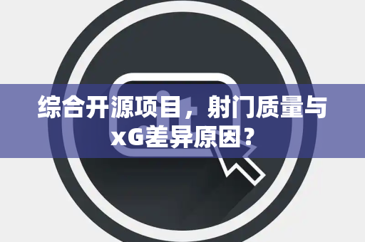 综合开源项目，射门质量与xG差异原因？