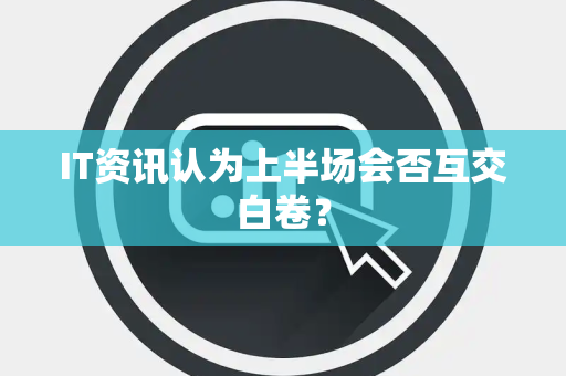 IT资讯认为上半场会否互交白卷？