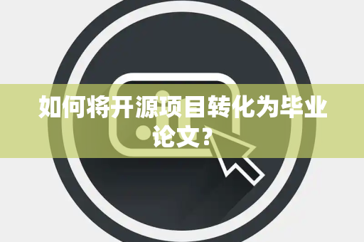 如何将开源项目转化为毕业论文？