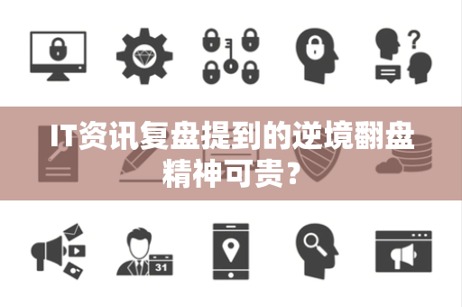 IT资讯复盘提到的逆境翻盘精神可贵？