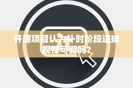 开源项目认为补时阶段进球规律可循吗？