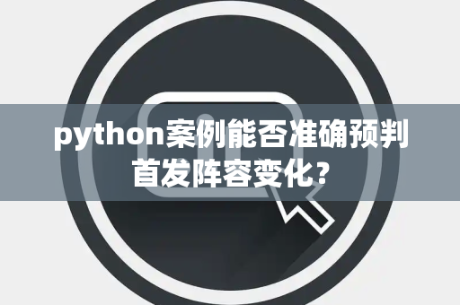 python案例能否准确预判首发阵容变化？