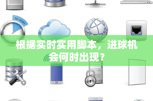 根据实时实用脚本，进球机会何时出现？
