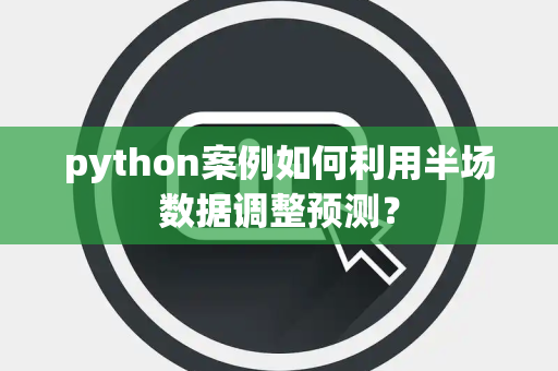 python案例如何利用半场数据调整预测？