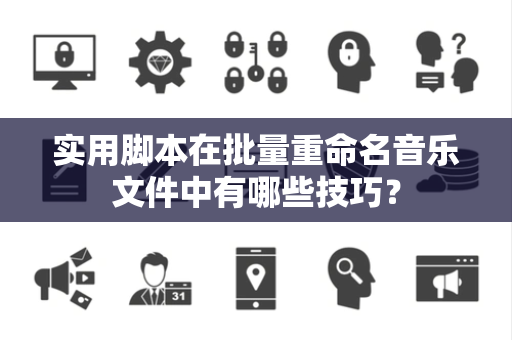 实用脚本在批量重命名音乐文件中有哪些技巧？