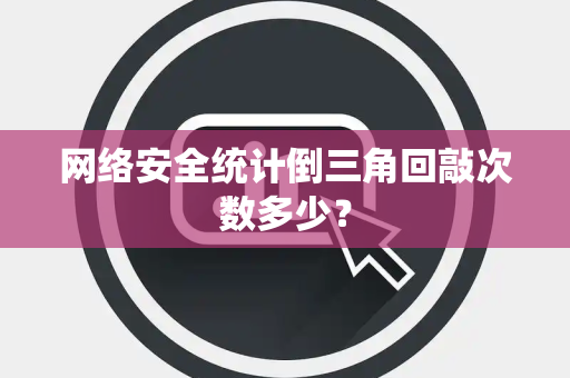 网络安全统计倒三角回敲次数多少？