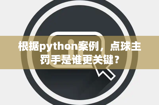 根据python案例，点球主罚手是谁更关键？