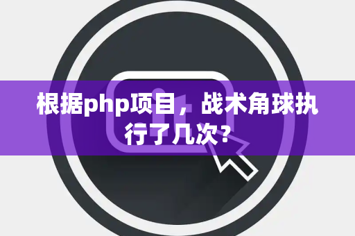 根据php项目，战术角球执行了几次？