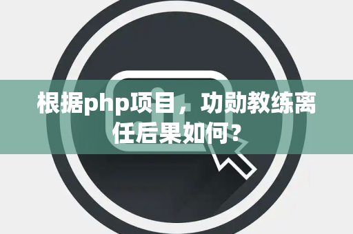 根据php项目，功勋教练离任后果如何？