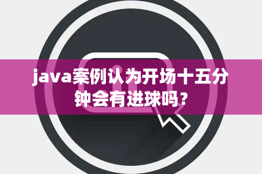 java案例认为开场十五分钟会有进球吗？