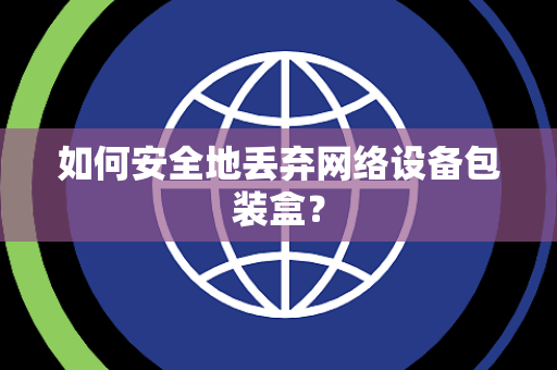 如何安全地丢弃网络设备包装盒？