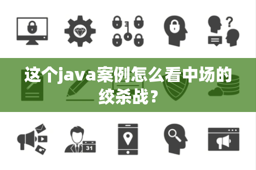这个java案例怎么看中场的绞杀战？