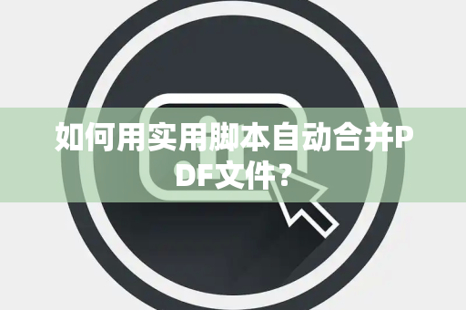 如何用实用脚本自动合并PDF文件？