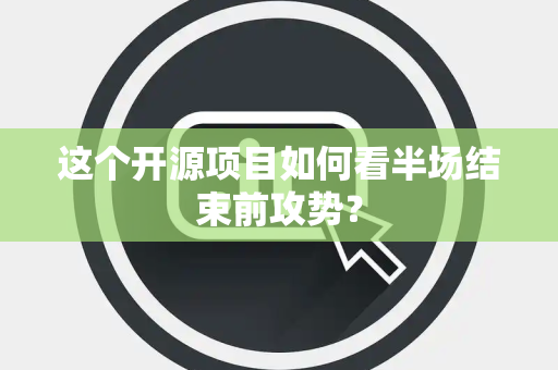这个开源项目如何看半场结束前攻势？