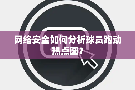 网络安全如何分析球员跑动热点图？