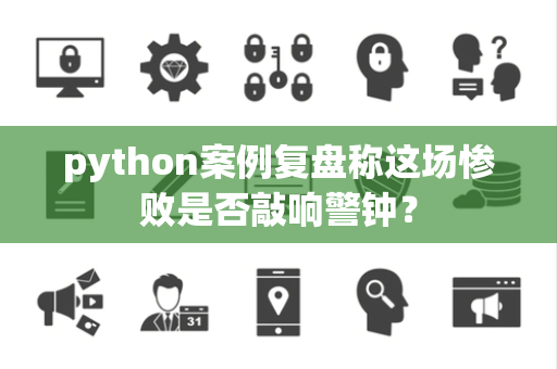python案例复盘称这场惨败是否敲响警钟？