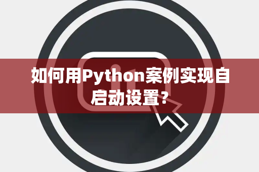 如何用Python案例实现自启动设置? 如何用Python案例实现自启动设置?