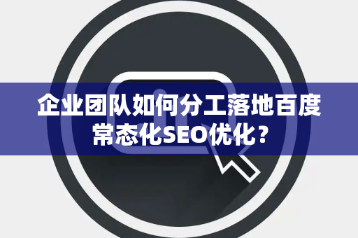 企业团队如何分工落地百度常态化SEO优化？