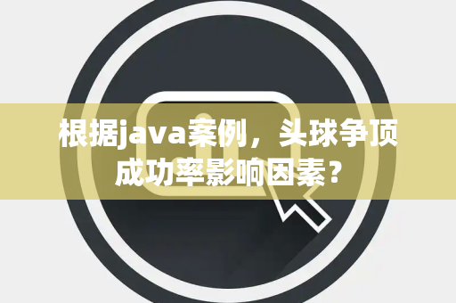 根据java案例，头球争顶成功率影响因素？