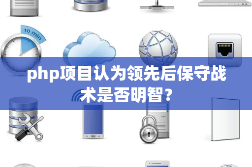 php项目认为领先后保守战术是否明智？