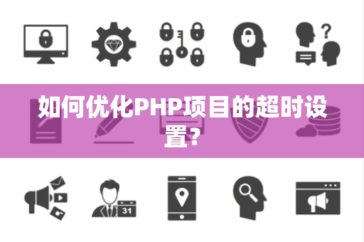 如何优化PHP项目的超时设置？