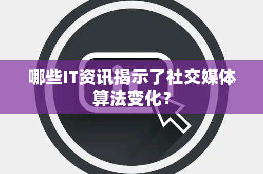哪些IT资讯揭示了社交媒体算法变化？