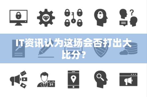 IT资讯认为这场会否打出大比分？
