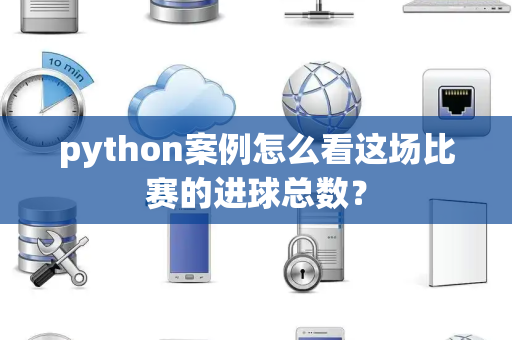 python案例怎么看这场比赛的进球总数？