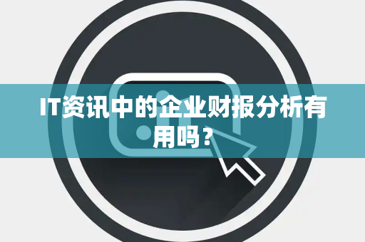 IT资讯中的企业财报分析有用吗？
