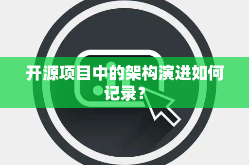 开源项目中的架构演进如何记录? 开源项目中的架构演进如何记录?