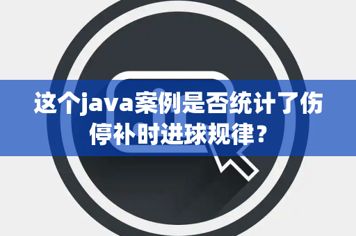 这个java案例是否统计了伤停补时进球规律？