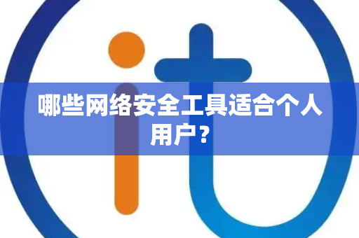哪些网络安全工具适合个人用户? 哪些网络安全工具适合个人用户?