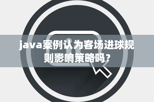 java案例认为客场进球规则影响策略吗？