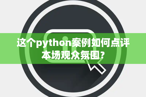 这个python案例如何点评本场观众氛围？