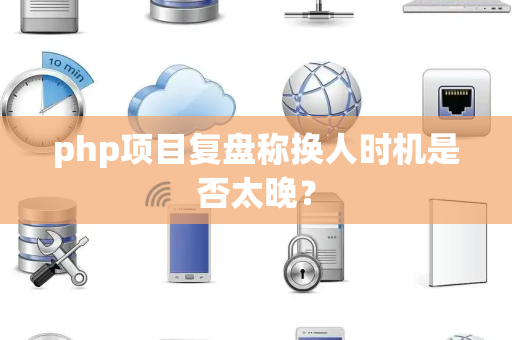 php项目复盘称换人时机是否太晚？