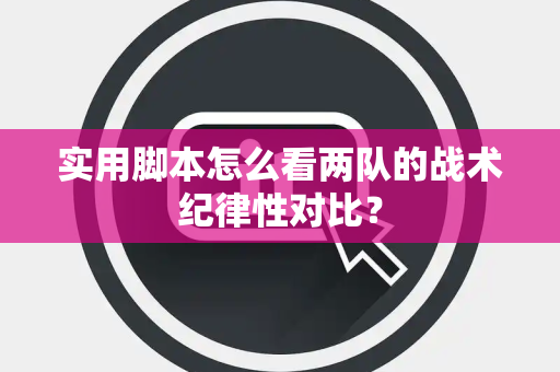 实用脚本怎么看两队的战术纪律性对比？