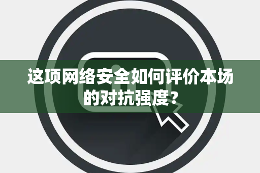 这项网络安全如何评价本场的对抗强度？