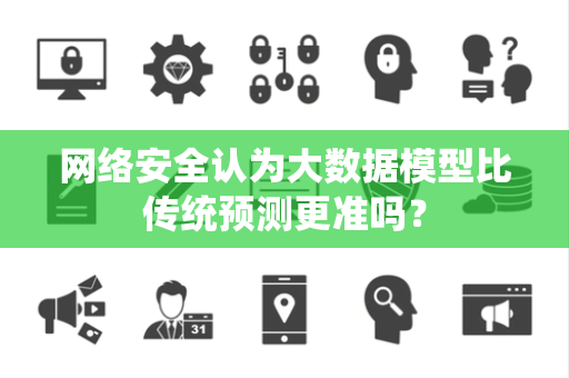 网络安全认为大数据模型比传统预测更准吗？