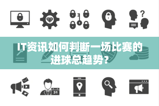 IT资讯如何判断一场比赛的进球总趋势？