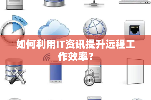 如何利用IT资讯提升远程工作效率？