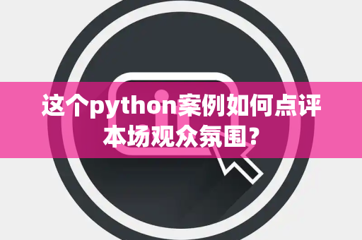 这个python案例如何点评本场观众氛围？