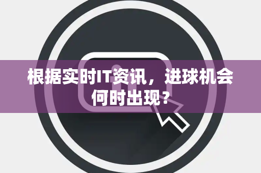 根据实时IT资讯，进球机会何时出现？